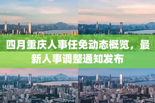 四月重庆人事任免动态概览，最新人事调整通知发布