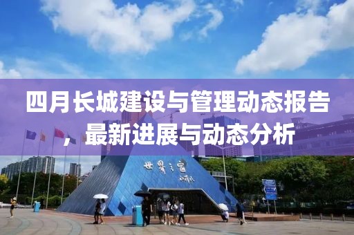 四月长城建设与管理动态报告，最新进展与动态分析