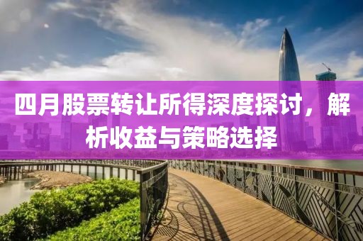 四月股票转让所得深度探讨，解析收益与策略选择