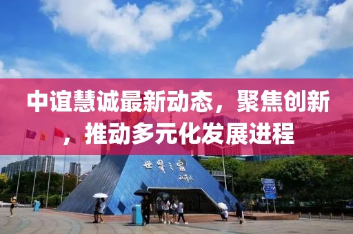 中谊慧诚最新动态，聚焦创新，推动多元化发展进程