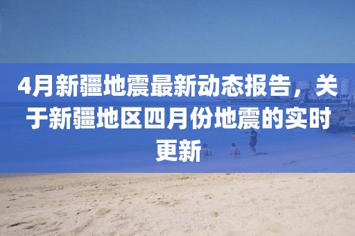 4月新疆地震最新动态报告，关于新疆地区四月份地震的实时更新