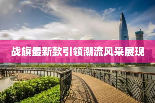 战旗最新款引领潮流风采展现