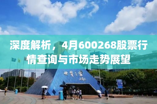 深度解析，4月600268股票行情查询与市场走势展望