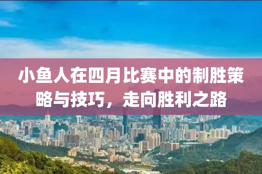 小鱼人在四月比赛中的制胜策略与技巧，走向胜利之路