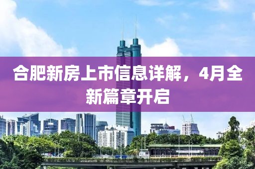 合肥新房上市信息详解，4月全新篇章开启