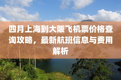 四月上海到大阪飞机票价格查询攻略，最新航班信息与费用解析