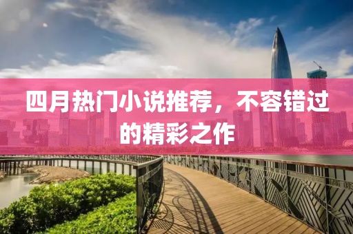 四月热门小说推荐，不容错过的精彩之作
