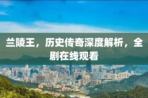 兰陵王，历史传奇深度解析，全剧在线观看