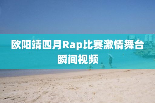 欧阳靖四月Rap比赛激情舞台瞬间视频