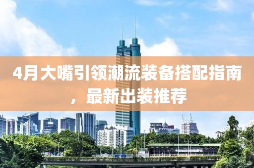 4月大嘴引领潮流装备搭配指南，最新出装推荐
