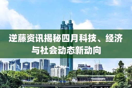 逆藤资讯揭秘四月科技、经济与社会动态新动向