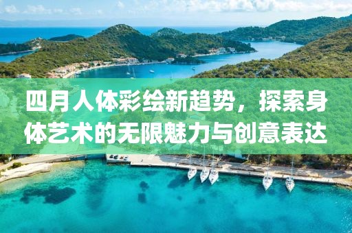 四月人体彩绘新趋势，探索身体艺术的无限魅力与创意表达
