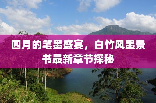 四月的笔墨盛宴，白竹风墨景书最新章节探秘