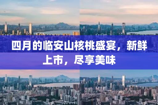 四月的临安山核桃盛宴，新鲜上市，尽享美味