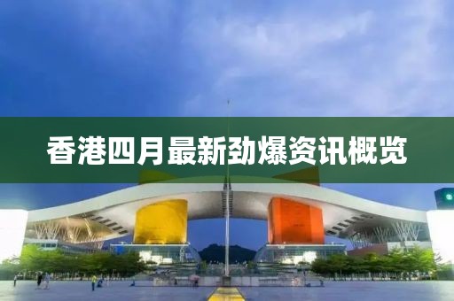 香港四月最新劲爆资讯概览