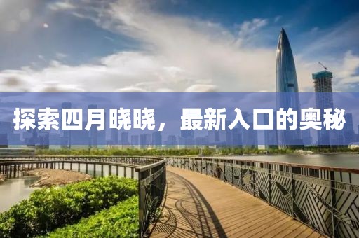 探索四月晓晓，最新入口的奥秘