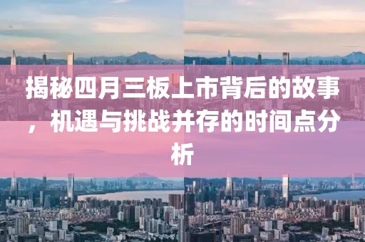 揭秘四月三板上市背后的故事，机遇与挑战并存的时间点分析