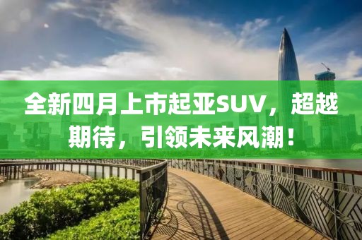 全新四月上市起亚SUV，超越期待，引领未来风潮！