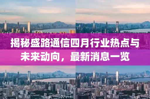 揭秘盛路通信四月行业热点与未来动向，最新消息一览