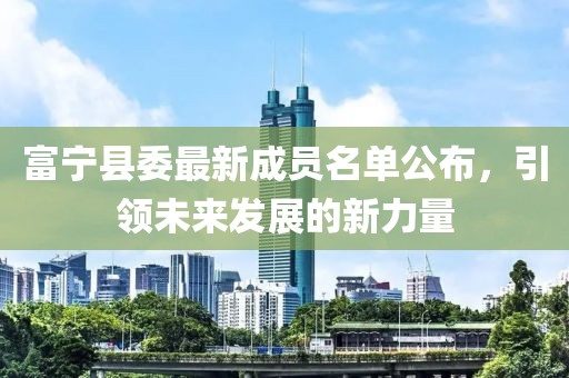 富宁县委最新成员名单公布，引领未来发展的新力量