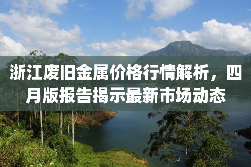 浙江废旧金属价格行情解析，四月版报告揭示最新市场动态