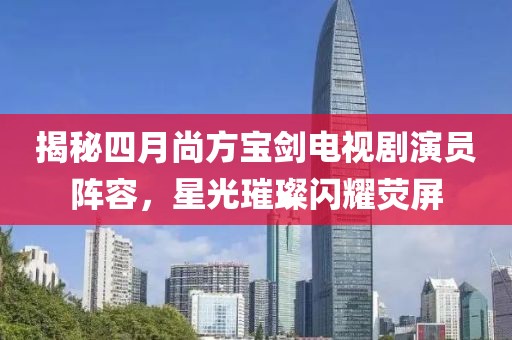 揭秘四月尚方宝剑电视剧演员阵容，星光璀璨闪耀荧屏
