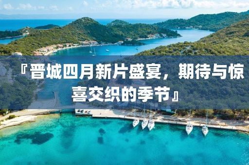 『晋城四月新片盛宴，期待与惊喜交织的季节』