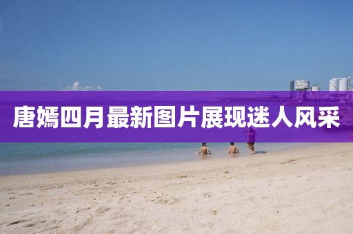 唐嫣四月最新图片展现迷人风采