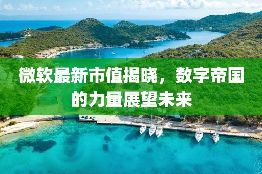 微软最新市值揭晓，数字帝国的力量展望未来