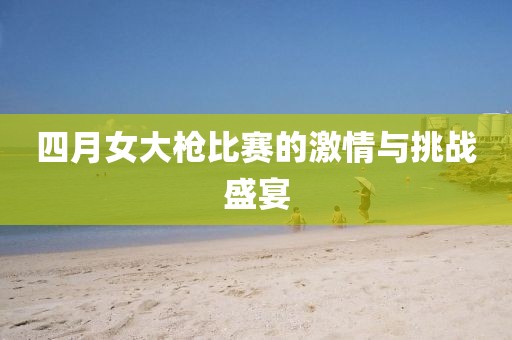 四月女大枪比赛的激情与挑战盛宴