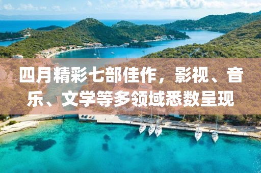 四月精彩七部佳作，影视、音乐、文学等多领域悉数呈现