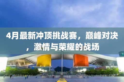4月最新冲顶挑战赛，巅峰对决，激情与荣耀的战场