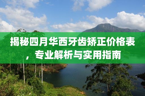 揭秘四月华西牙齿矫正价格表，专业解析与实用指南