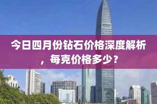 今日四月份钻石价格深度解析，每克价格多少？