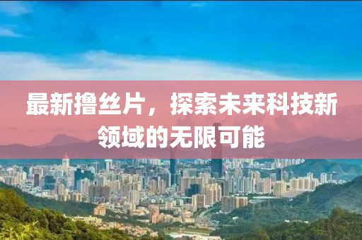 最新撸丝片，探索未来科技新领域的无限可能