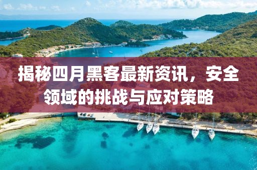 揭秘四月黑客最新资讯，安全领域的挑战与应对策略