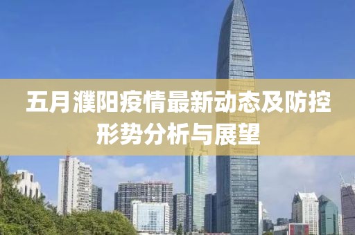 五月濮阳疫情最新动态及防控形势分析与展望