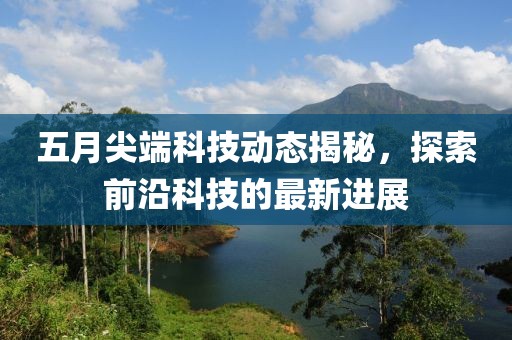 五月尖端科技动态揭秘，探索前沿科技的最新进展
