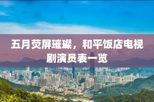 五月荧屏璀璨，和平饭店电视剧演员表一览