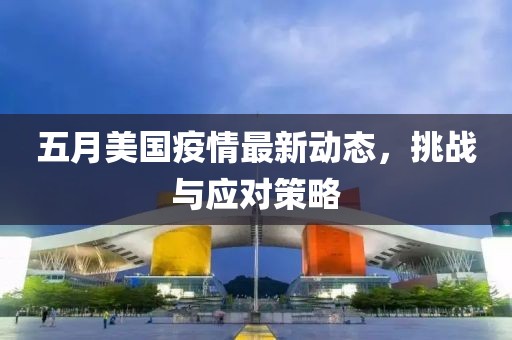 五月美国疫情最新动态，挑战与应对策略