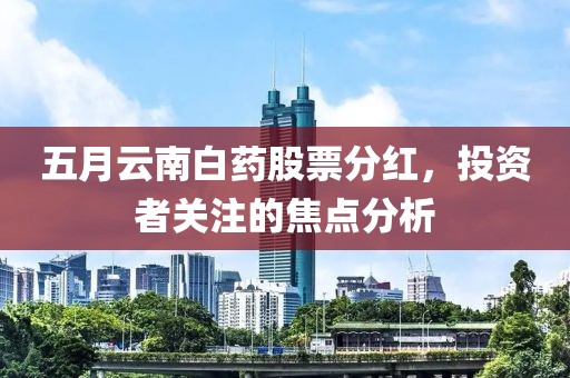 五月云南白药股票分红，投资者关注的焦点分析