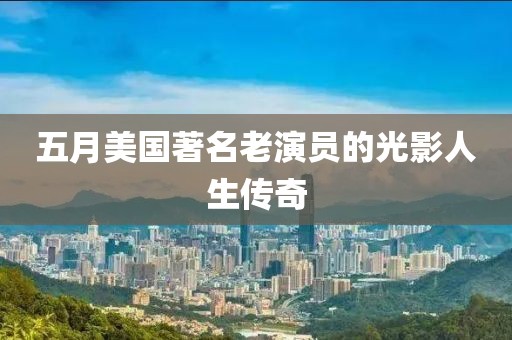 五月美国著名老演员的光影人生传奇