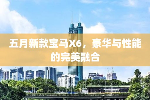 五月新款宝马X6，豪华与性能的完美融合