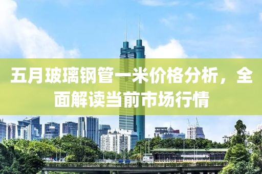 五月玻璃钢管一米价格分析，全面解读当前市场行情