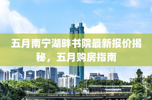五月南宁湖畔书院最新报价揭秘，五月购房指南