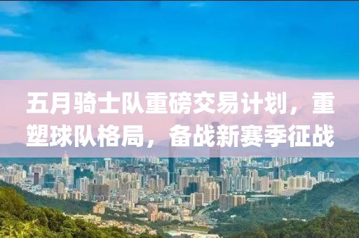 五月骑士队重磅交易计划，重塑球队格局，备战新赛季征战