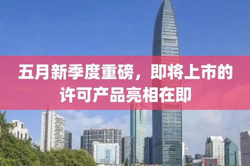五月新季度重磅，即将上市的许可产品亮相在即