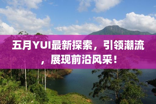 五月YUI最新探索，引领潮流，展现前沿风采！