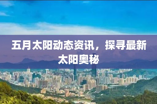 五月太阳动态资讯，探寻最新太阳奥秘