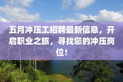 五月冲压工招聘最新信息，开启职业之旅，寻找您的冲压岗位！